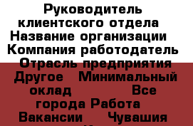 Руководитель клиентского отдела › Название организации ­ Компания-работодатель › Отрасль предприятия ­ Другое › Минимальный оклад ­ 25 000 - Все города Работа » Вакансии   . Чувашия респ.,Канаш г.